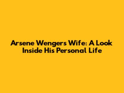 Arsene Wenger's Wife: A Look Inside His Personal Life
