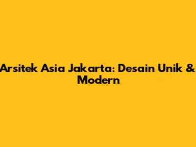 Arsitek Asia Jakarta: Desain Unik & Modern