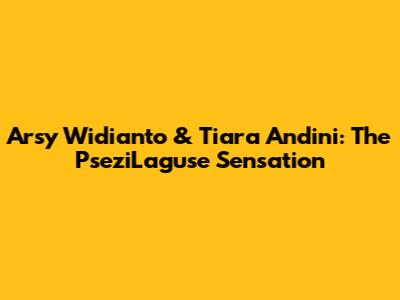 Arsy Widianto & Tiara Andini: The 'PseziLaguse' Sensation