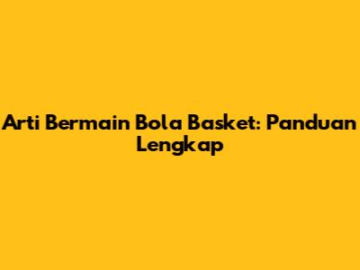 Arti Bermain Bola Basket: Panduan Lengkap
