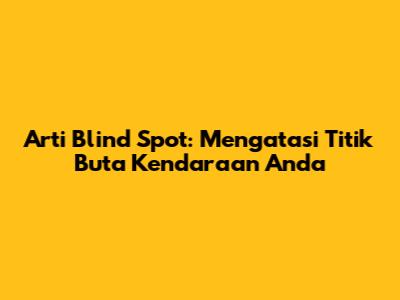 Arti Blind Spot: Mengatasi Titik Buta Kendaraan Anda