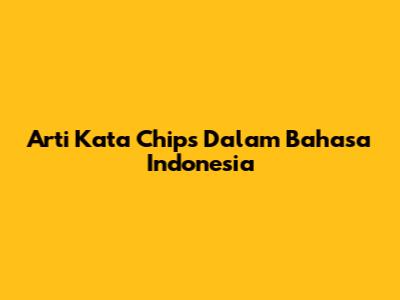 Arti Kata 'Chips' Dalam Bahasa Indonesia