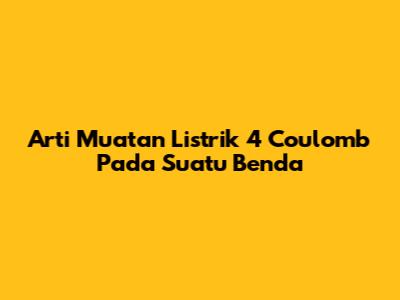 Arti Muatan Listrik 4 Coulomb Pada Suatu Benda