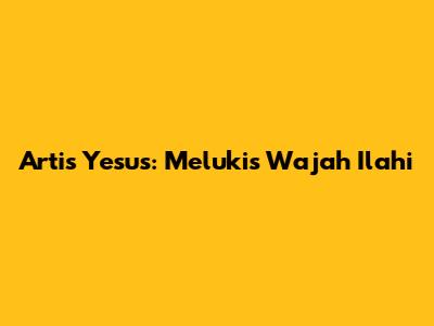 Artis Yesus: Melukis Wajah Ilahi