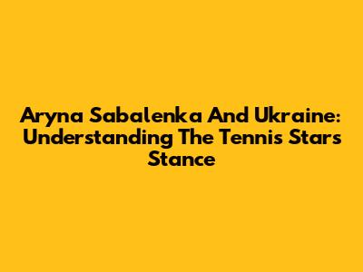 Aryna Sabalenka And Ukraine: Understanding The Tennis Star's Stance