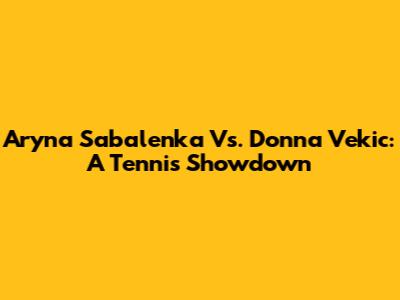 Aryna Sabalenka Vs. Donna Vekic: A Tennis Showdown