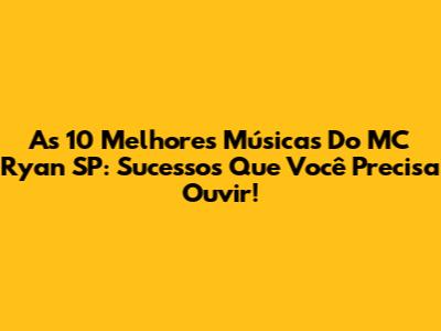 As 10 Melhores Músicas Do MC Ryan SP: Sucessos Que Você Precisa Ouvir!