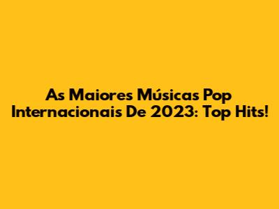 As Maiores Músicas Pop Internacionais De 2023: Top Hits!