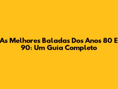 As Melhores Baladas Dos Anos 80 E 90: Um Guia Completo