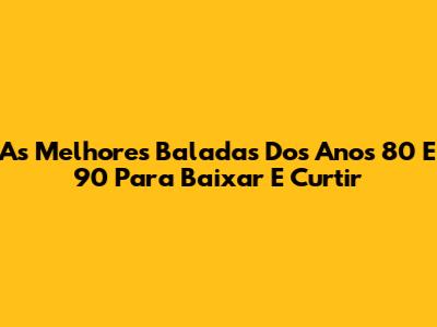 As Melhores Baladas Dos Anos 80 E 90 Para Baixar E Curtir