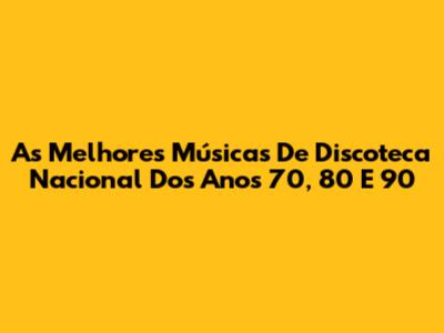 As Melhores Músicas De Discoteca Nacional Dos Anos 70, 80 E 90
