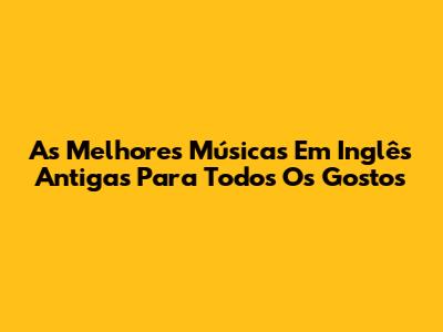 As Melhores Músicas Em Inglês Antigas Para Todos Os Gostos