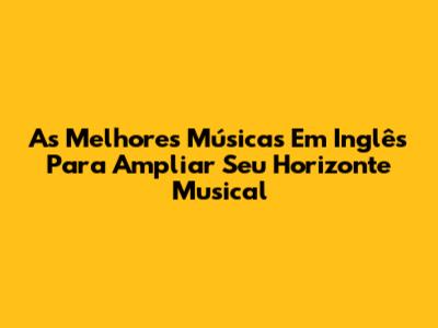 As Melhores Músicas Em Inglês Para Ampliar Seu Horizonte Musical