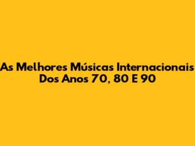 As Melhores Músicas Internacionais Dos Anos 70, 80 E 90