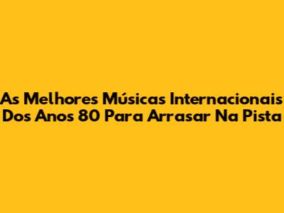 As Melhores Músicas Internacionais Dos Anos 80 Para Arrasar Na Pista