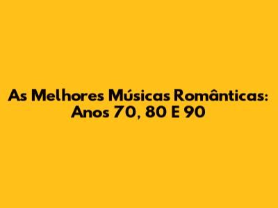 As Melhores Músicas Românticas: Anos 70, 80 E 90