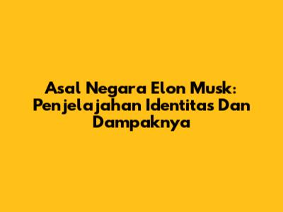 Asal Negara Elon Musk: Penjelajahan Identitas Dan Dampaknya