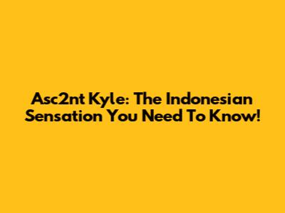 Asc2nt Kyle: The Indonesian Sensation You Need To Know!