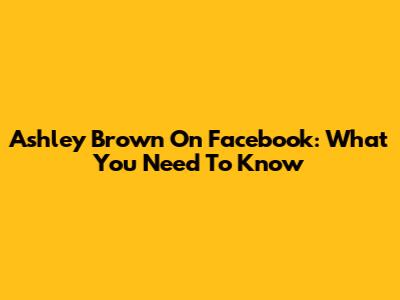 Ashley Brown On Facebook: What You Need To Know