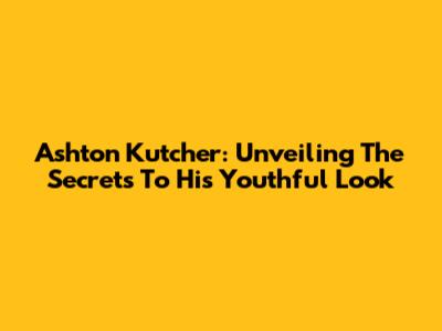 Ashton Kutcher: Unveiling The Secrets To His Youthful Look