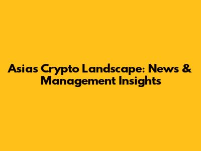Asia's Crypto Landscape: News & Management Insights