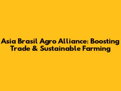 Asia Brasil Agro Alliance: Boosting Trade & Sustainable Farming