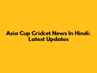 Asia Cup Cricket News In Hindi: Latest Updates