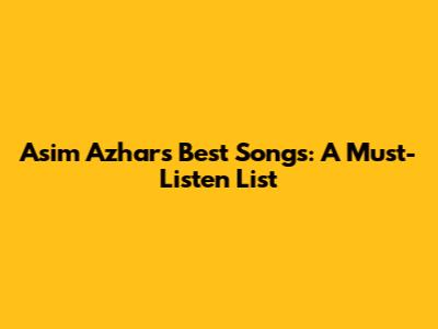 Asim Azhar's Best Songs: A Must-Listen List