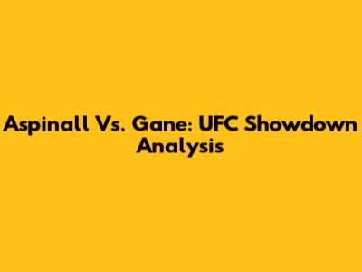 Aspinall Vs. Gane: UFC Showdown Analysis
