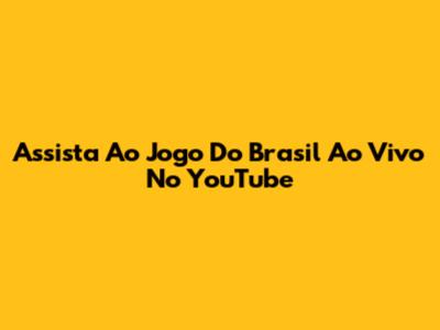 Assista Ao Jogo Do Brasil Ao Vivo No YouTube