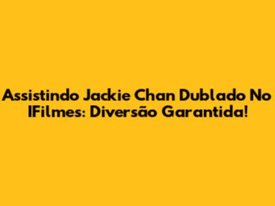 Assistindo Jackie Chan Dublado No IFilmes: Diversão Garantida!