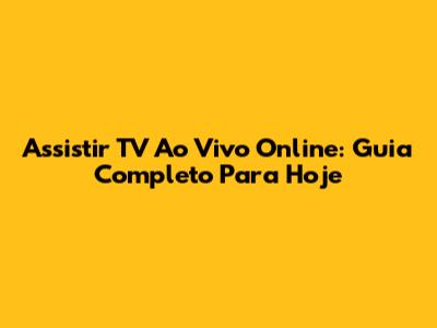 Assistir TV Ao Vivo Online: Guia Completo Para Hoje