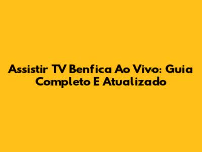 Assistir TV Benfica Ao Vivo: Guia Completo E Atualizado