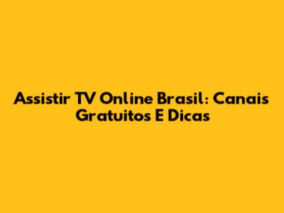 Assistir TV Online Brasil: Canais Gratuitos E Dicas