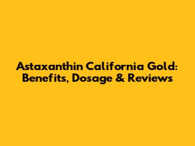 Astaxanthin California Gold: Benefits, Dosage & Reviews