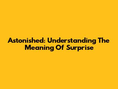 Astonished: Understanding The Meaning Of Surprise