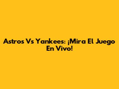 Astros Vs Yankees: ¡Mira El Juego En Vivo!