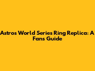 Astros World Series Ring Replica: A Fan's Guide