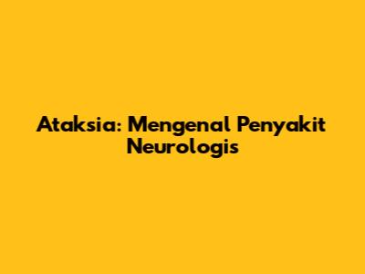 Ataksia: Mengenal Penyakit Neurologis