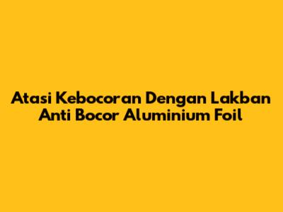 Atasi Kebocoran Dengan Lakban Anti Bocor Aluminium Foil