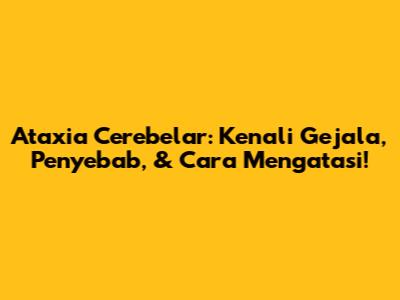 Ataxia Cerebelar: Kenali Gejala, Penyebab, & Cara Mengatasi!