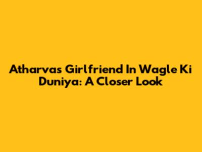 Atharva's Girlfriend In Wagle Ki Duniya: A Closer Look