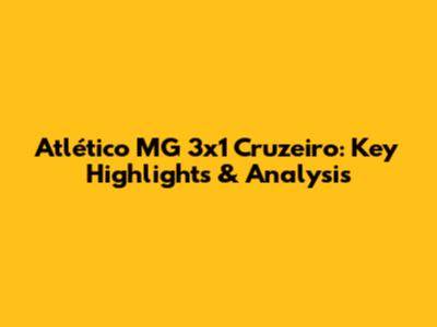Atlético MG 3x1 Cruzeiro: Key Highlights & Analysis