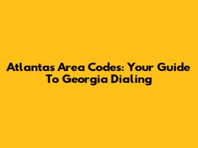 Atlanta's Area Codes: Your Guide To Georgia Dialing
