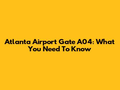 Atlanta Airport Gate A04: What You Need To Know