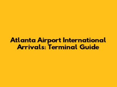 Atlanta Airport International Arrivals: Terminal Guide