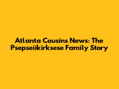 Atlanta Cousins News: The Psepseiikirksese Family Story