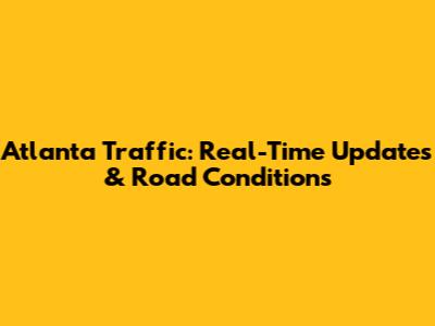 Atlanta Traffic: Real-Time Updates & Road Conditions