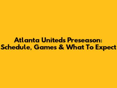 Atlanta United's Preseason: Schedule, Games & What To Expect