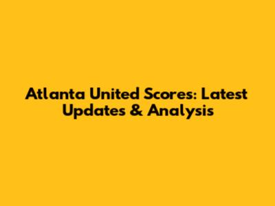 Atlanta United Scores: Latest Updates & Analysis